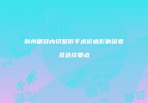 荆州眼袋内切整形手术价格影响因素及选择要点