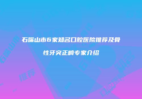 石嘴山市6家知名口腔医院推荐及骨性牙突正畸专家介绍