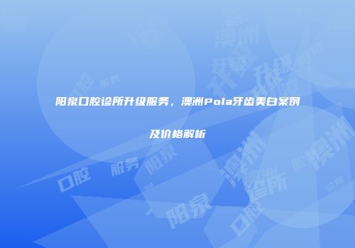 阳泉口腔诊所升级服务，澳洲Pola牙齿美白案例及价格解析