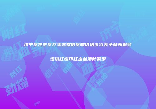 济宁医佳艺医疗美容整形医院价格价位表全新劲爆登场附红痘印红血丝消除案例