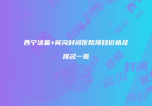 西宁涂氟+窝沟封闭医院项目价格及排名一览