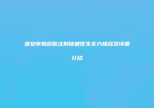 淮安市玻尿酸注射除皱医生实力排名及详细介绍