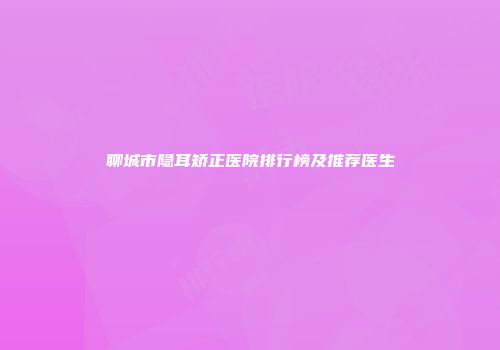 聊城市隐耳矫正医院排行榜及推荐医生