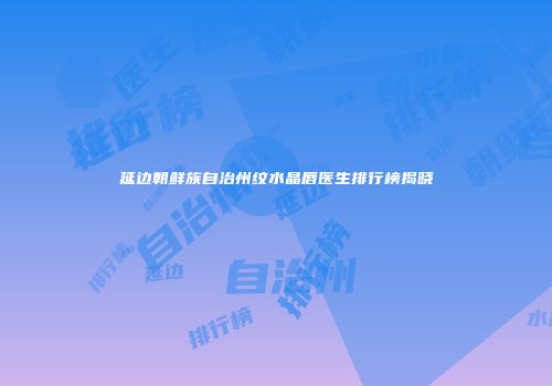 延边朝鲜族自治州纹水晶唇医生排行榜揭晓
