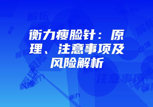 衡力瘦脸针：原理、注意事项及风险解析