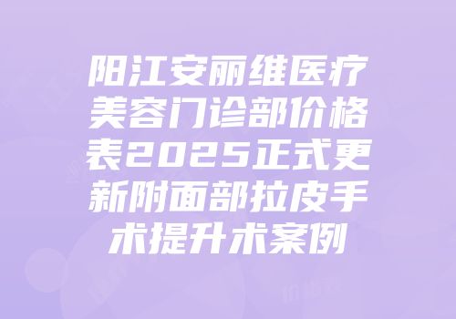 阳江安丽维医疗美容门诊部价格表2025正式更新附面部拉皮手术提升术案例
