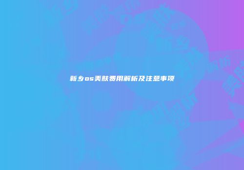 新乡os美肤费用解析及注意事项