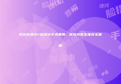 茂名市埋线V脸提拉手术费用、医院及医生推荐全解析
