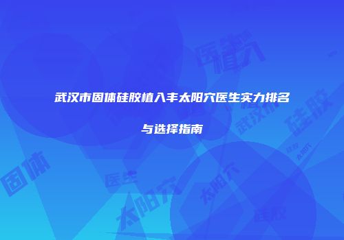 武汉市固体硅胶植入丰太阳穴医生实力排名与选择指南