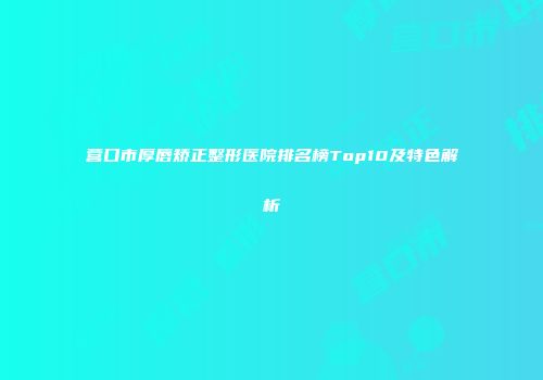 营口市厚唇矫正整形医院排名榜Top10及特色解析