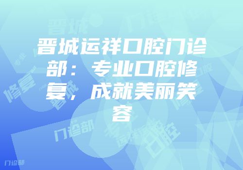 晋城运祥口腔门诊部：专业口腔修复，成就美丽笑容