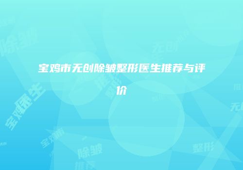宝鸡市无创除皱整形医生推荐与评价