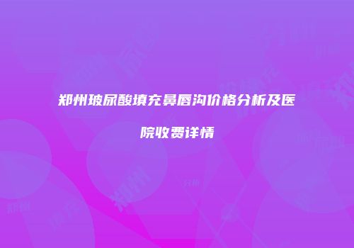 郑州玻尿酸填充鼻唇沟价格分析及医院收费详情