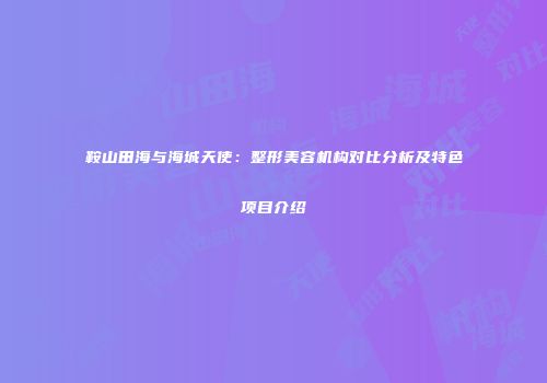 鞍山田海与海城天使：整形美容机构对比分析及特色项目介绍