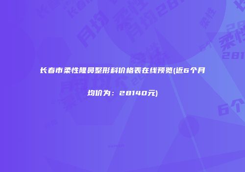 长春市柔性隆鼻整形科价格表在线预览(近6个月均价为：28140元)