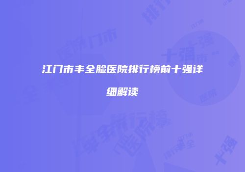 江门市丰全脸医院排行榜前十强详细解读