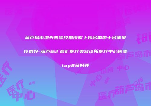 葫芦岛市激光去除纹眉医院上榜名单前十名哪家技术好-葫芦岛汇都汇医疗美容诊所医疗中心医美top8获好评
