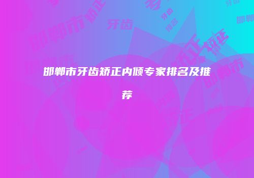 邯郸市牙齿矫正内倾专家排名及推荐