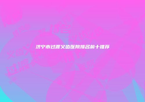 济宁市过渡义齿医院排名前十推荐