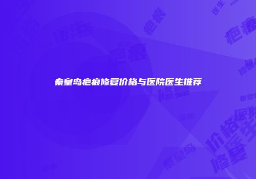 秦皇岛疤痕修复价格与医院医生推荐