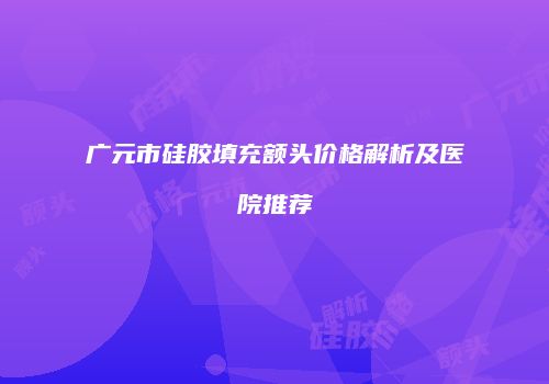 广元市硅胶填充额头价格解析及医院推荐