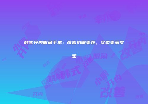 韩式开内眼角手术：改善小眼美观，实现美丽梦想