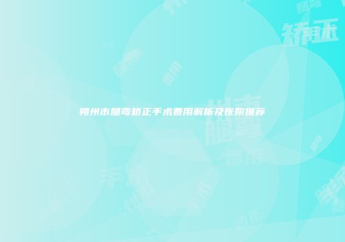 朔州市腿弯矫正手术费用解析及医院推荐