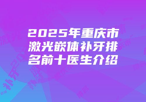 2025年重庆市激光嵌体补牙排名前十医生介绍