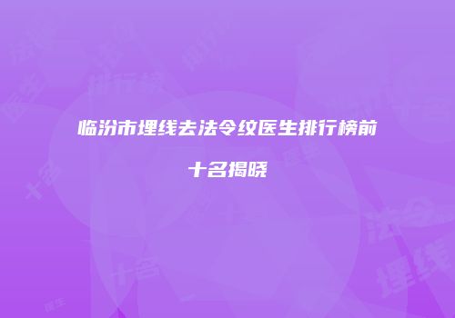 临汾市埋线去法令纹医生排行榜前十名揭晓