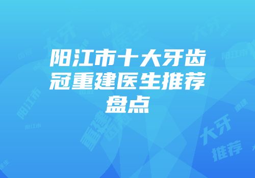 阳江市十大牙齿冠重建医生推荐盘点
