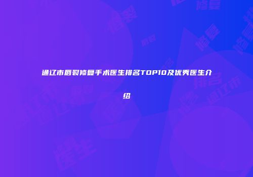 通辽市唇裂修复手术医生排名TOP10及优秀医生介绍