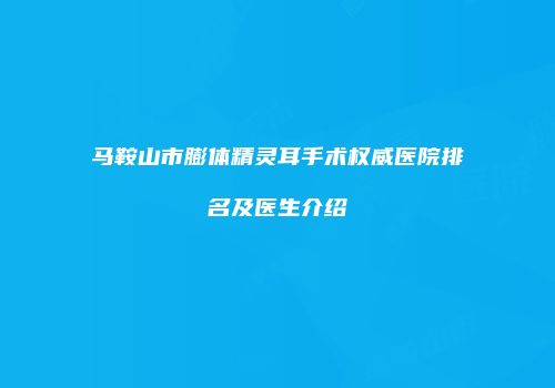 马鞍山市膨体精灵耳手术权威医院排名及医生介绍
