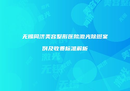 无锡同济美容整形医院激光除斑案例及收费标准解析