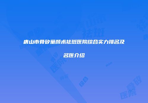 唐山市骨矽童颜术祛斑医院综合实力排名及名医介绍