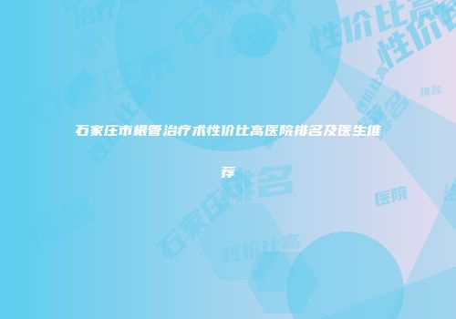 石家庄市根管治疗术性价比高医院排名及医生推荐