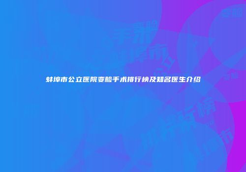 蚌埠市公立医院变脸手术排行榜及知名医生介绍