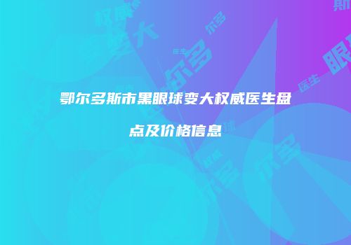 鄂尔多斯市黑眼球变大权威医生盘点及价格信息