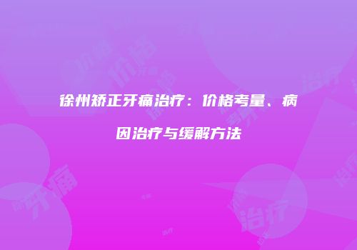 徐州矫正牙痛治疗：价格考量、病因治疗与缓解方法