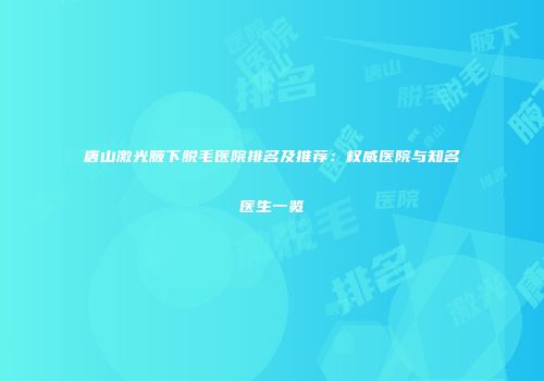 唐山激光腋下脱毛医院排名及推荐：权威医院与知名医生一览