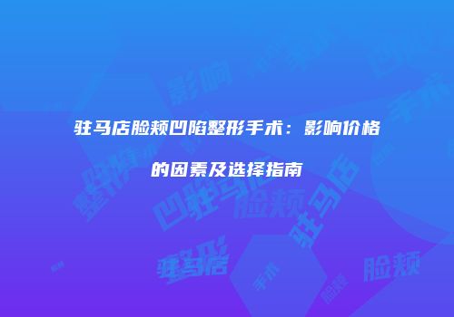 驻马店脸颊凹陷整形手术：影响价格的因素及选择指南
