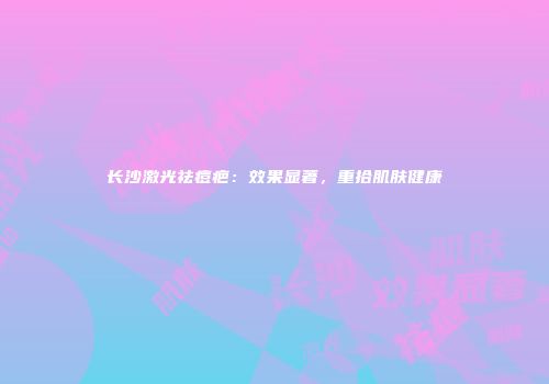 长沙激光祛痘疤：效果显著，重拾肌肤健康