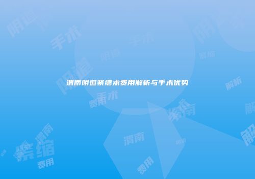 渭南阴道紧缩术费用解析与手术优势