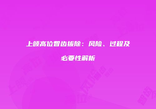 上颌高位智齿拔除：风险、过程及必要性解析