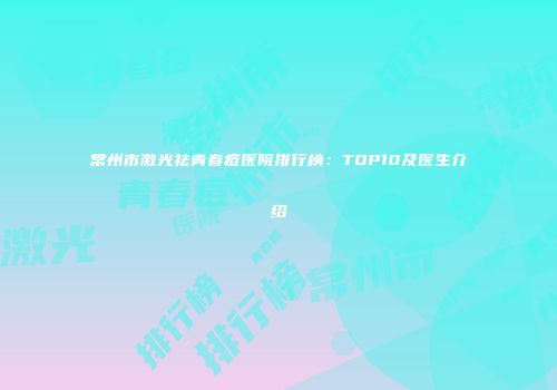常州市激光祛青春痘医院排行榜：TOP10及医生介绍