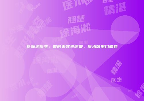 徐海淞医生：整形美容界翘楚，医术精湛口碑佳