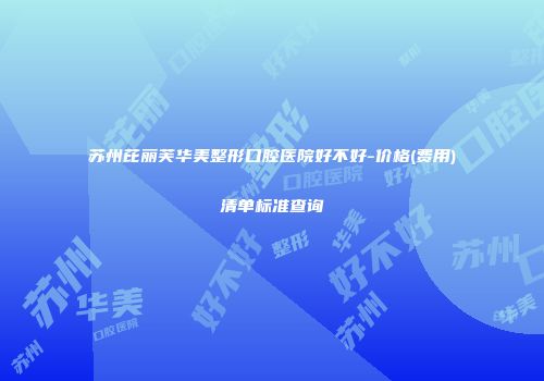 苏州芘丽芙华美整形口腔医院好不好-价格(费用)清单标准查询