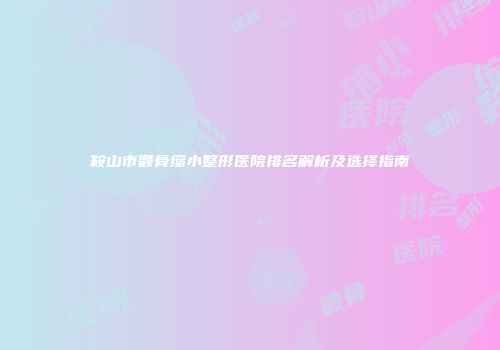 鞍山市颧骨缩小整形医院排名解析及选择指南