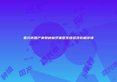嘉兴市国产莱顿种植牙体医生排名及价格详情