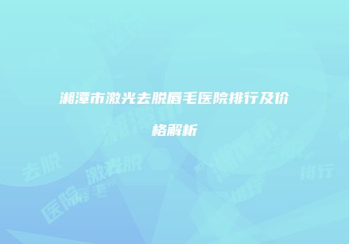 湘潭市激光去脱唇毛医院排行及价格解析