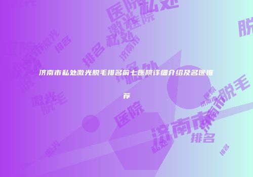济南市私处激光脱毛排名前七医院详细介绍及名医推荐
